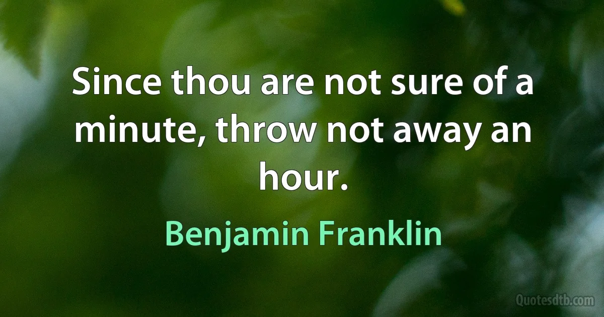 Since thou are not sure of a minute, throw not away an hour. (Benjamin Franklin)