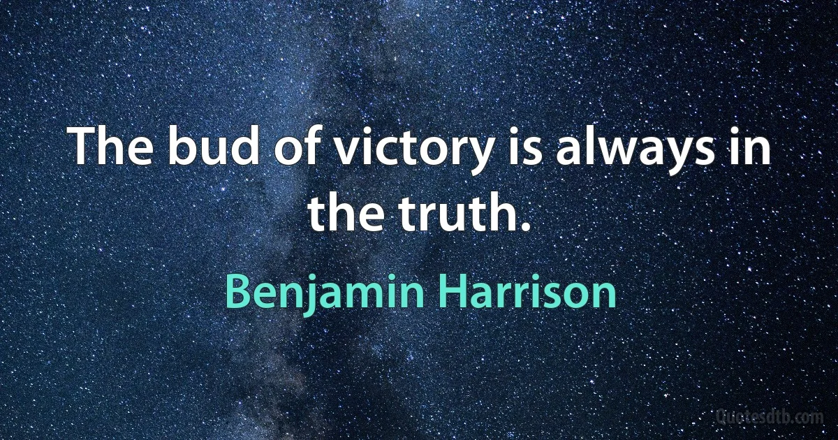 The bud of victory is always in the truth. (Benjamin Harrison)