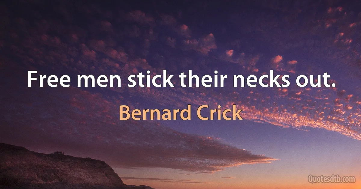 Free men stick their necks out. (Bernard Crick)