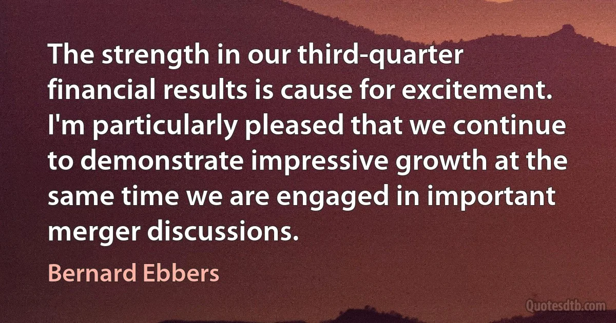 The strength in our third-quarter financial results is cause for excitement. I'm particularly pleased that we continue to demonstrate impressive growth at the same time we are engaged in important merger discussions. (Bernard Ebbers)