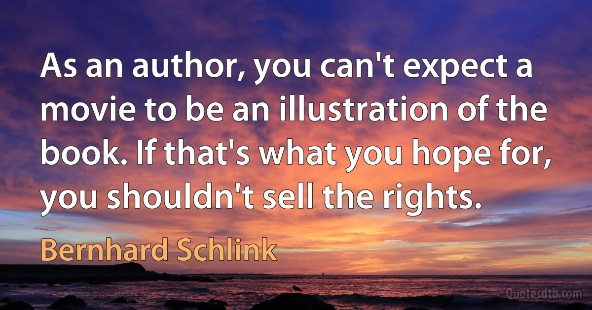 As an author, you can't expect a movie to be an illustration of the book. If that's what you hope for, you shouldn't sell the rights. (Bernhard Schlink)