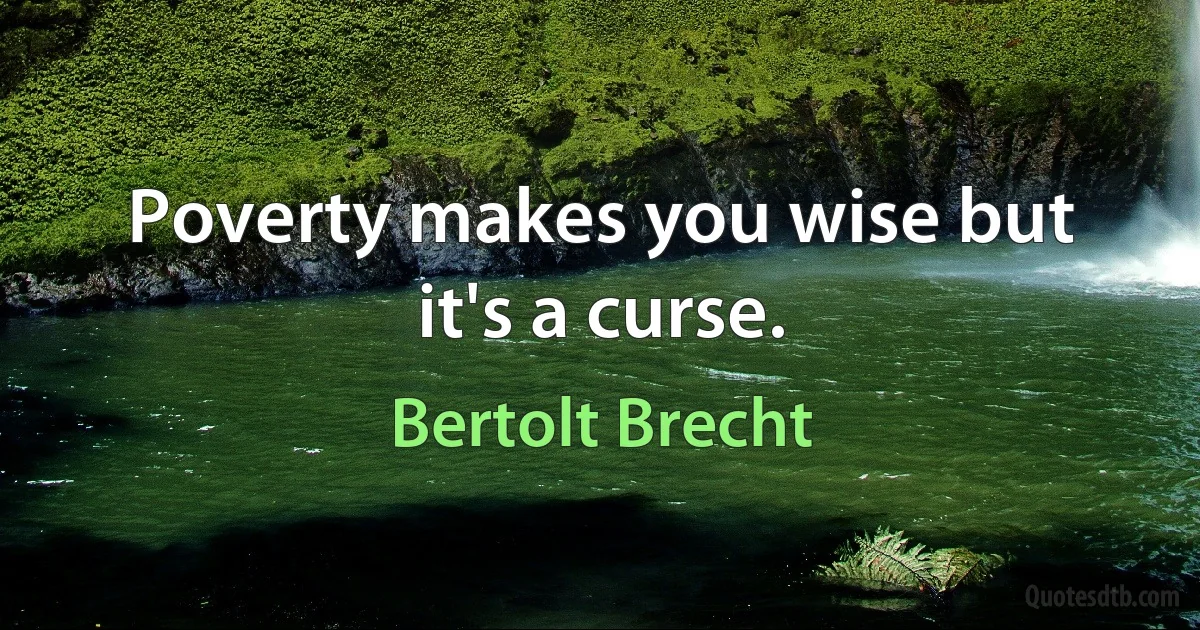 Poverty makes you wise but it's a curse. (Bertolt Brecht)