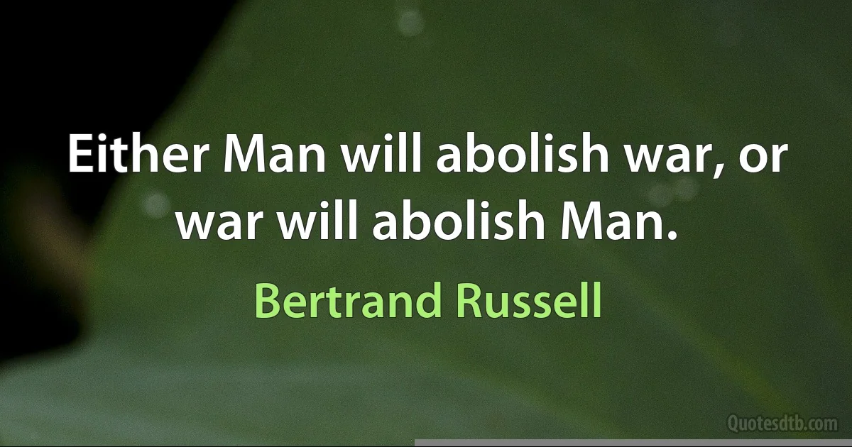 Either Man will abolish war, or war will abolish Man. (Bertrand Russell)