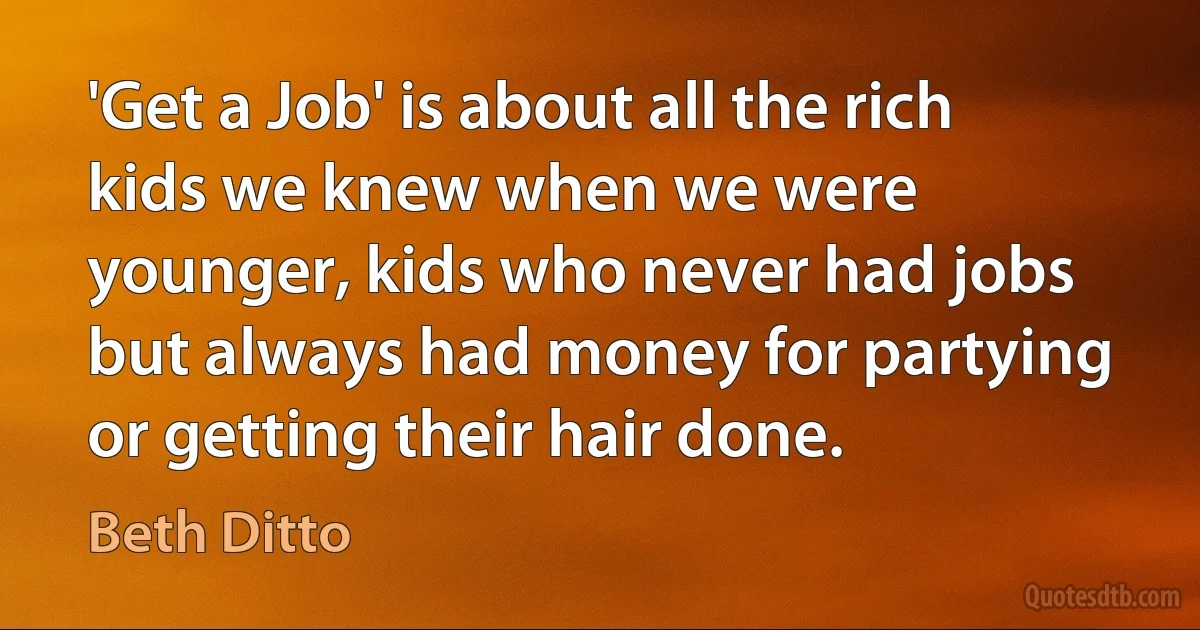 'Get a Job' is about all the rich kids we knew when we were younger, kids who never had jobs but always had money for partying or getting their hair done. (Beth Ditto)