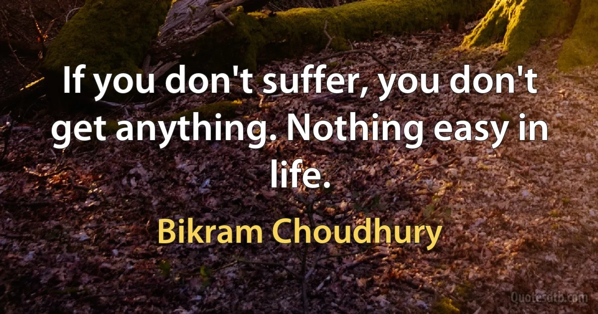 If you don't suffer, you don't get anything. Nothing easy in life. (Bikram Choudhury)