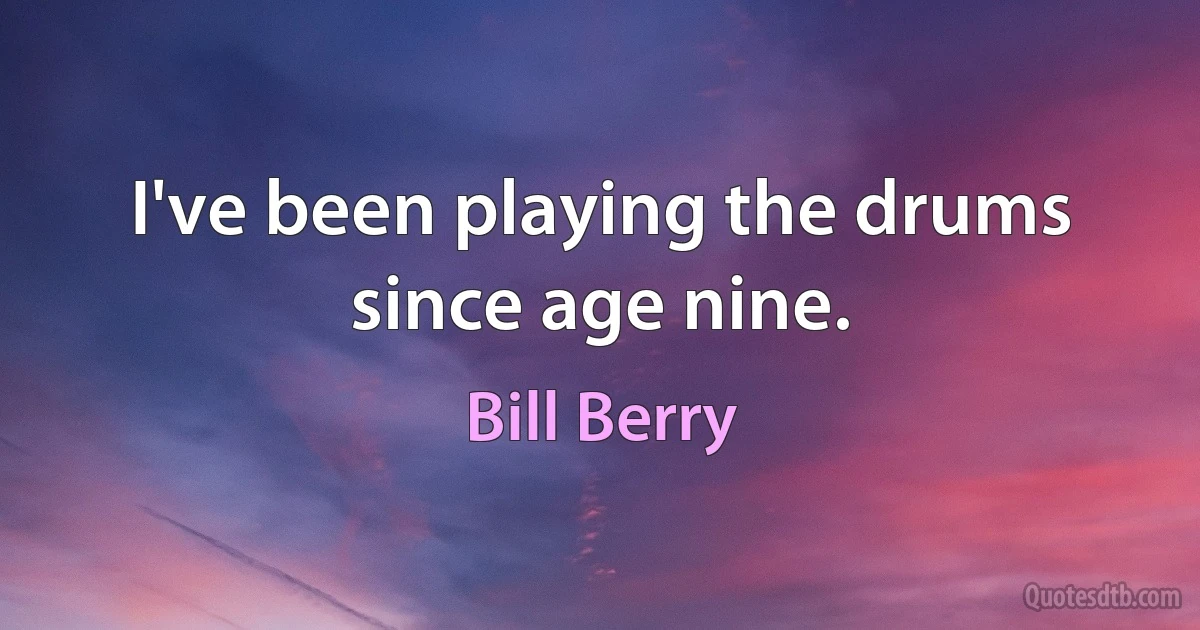 I've been playing the drums since age nine. (Bill Berry)