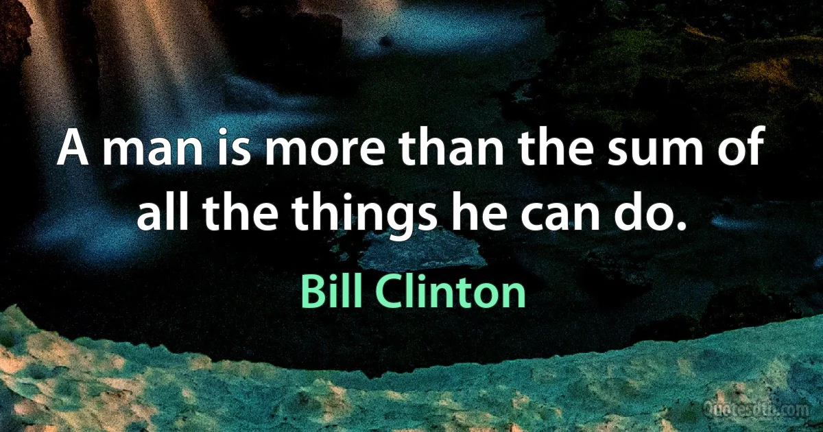 A man is more than the sum of all the things he can do. (Bill Clinton)