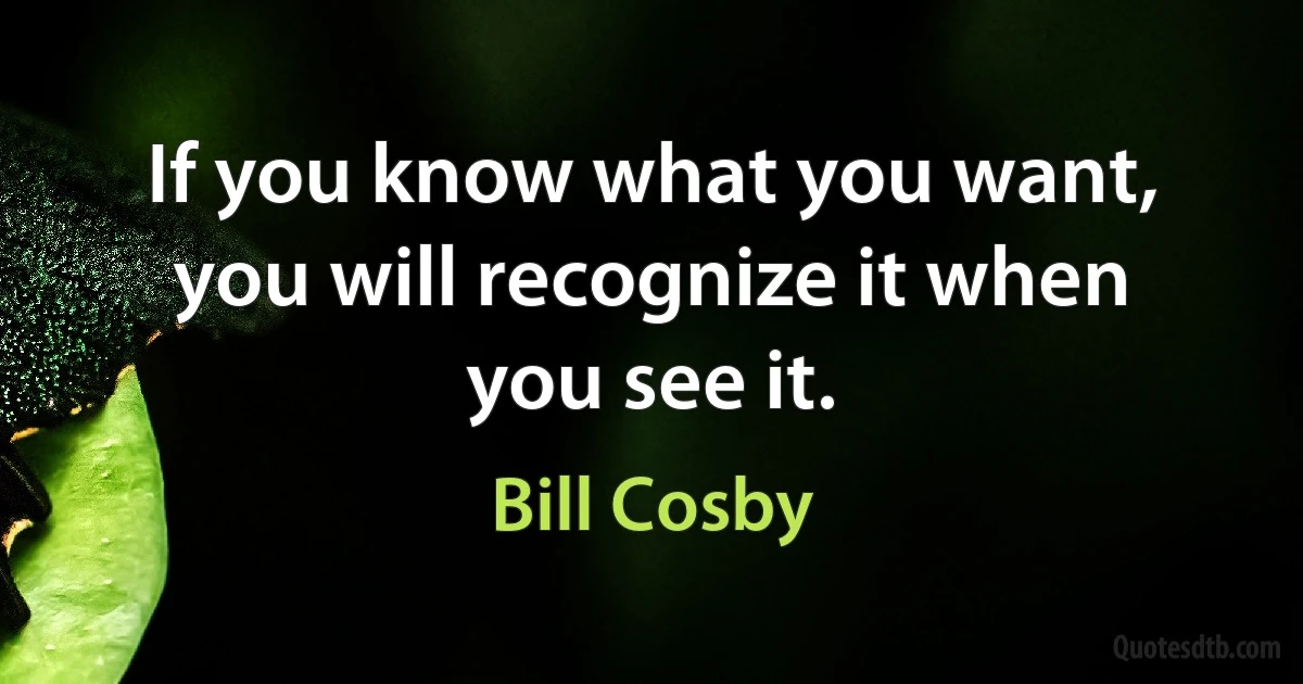 If you know what you want, you will recognize it when you see it. (Bill Cosby)