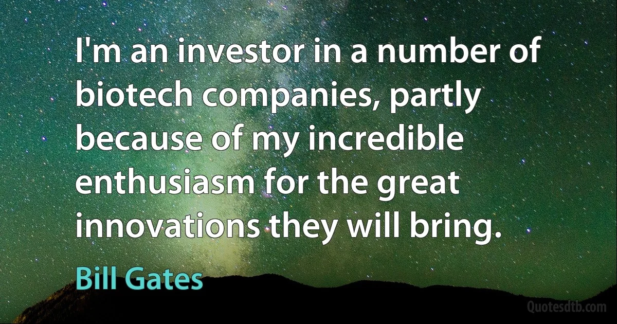 I'm an investor in a number of biotech companies, partly because of my incredible enthusiasm for the great innovations they will bring. (Bill Gates)