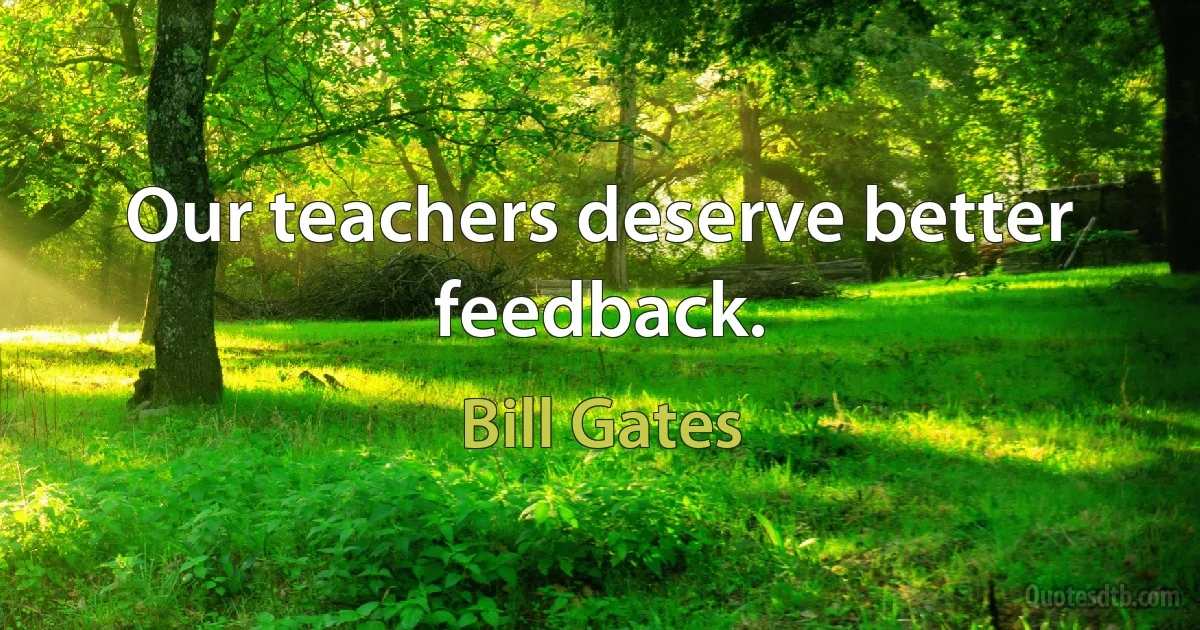 Our teachers deserve better feedback. (Bill Gates)