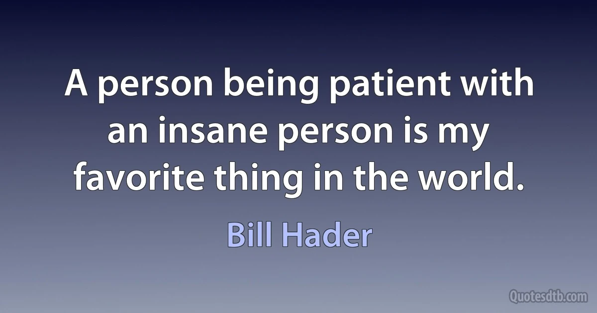 A person being patient with an insane person is my favorite thing in the world. (Bill Hader)