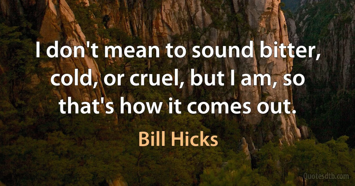 I don't mean to sound bitter, cold, or cruel, but I am, so that's how it comes out. (Bill Hicks)