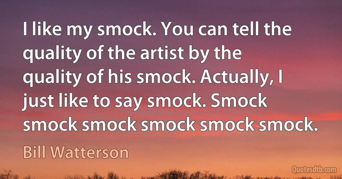 I like my smock. You can tell the quality of the artist by the quality of his smock. Actually, I just like to say smock. Smock smock smock smock smock smock. (Bill Watterson)