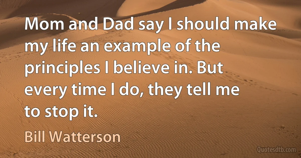 Mom and Dad say I should make my life an example of the principles I believe in. But every time I do, they tell me to stop it. (Bill Watterson)