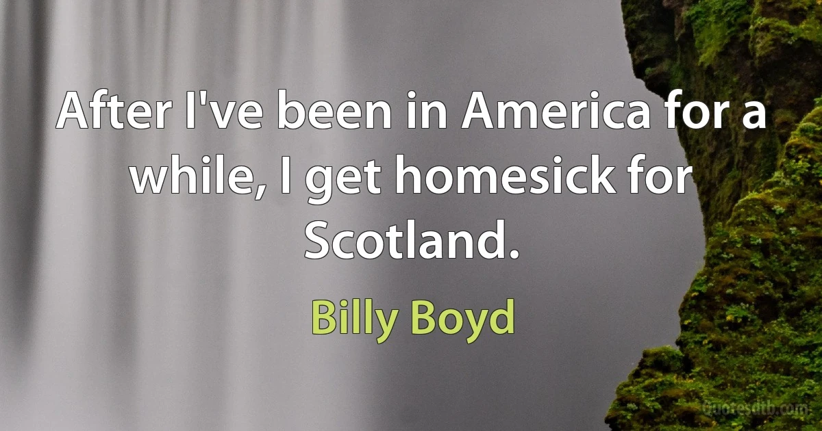 After I've been in America for a while, I get homesick for Scotland. (Billy Boyd)