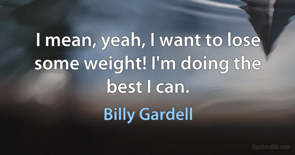 I mean, yeah, I want to lose some weight! I'm doing the best I can. (Billy Gardell)