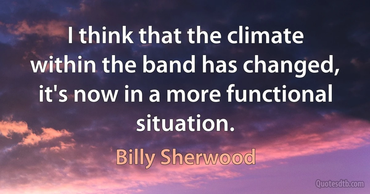 I think that the climate within the band has changed, it's now in a more functional situation. (Billy Sherwood)