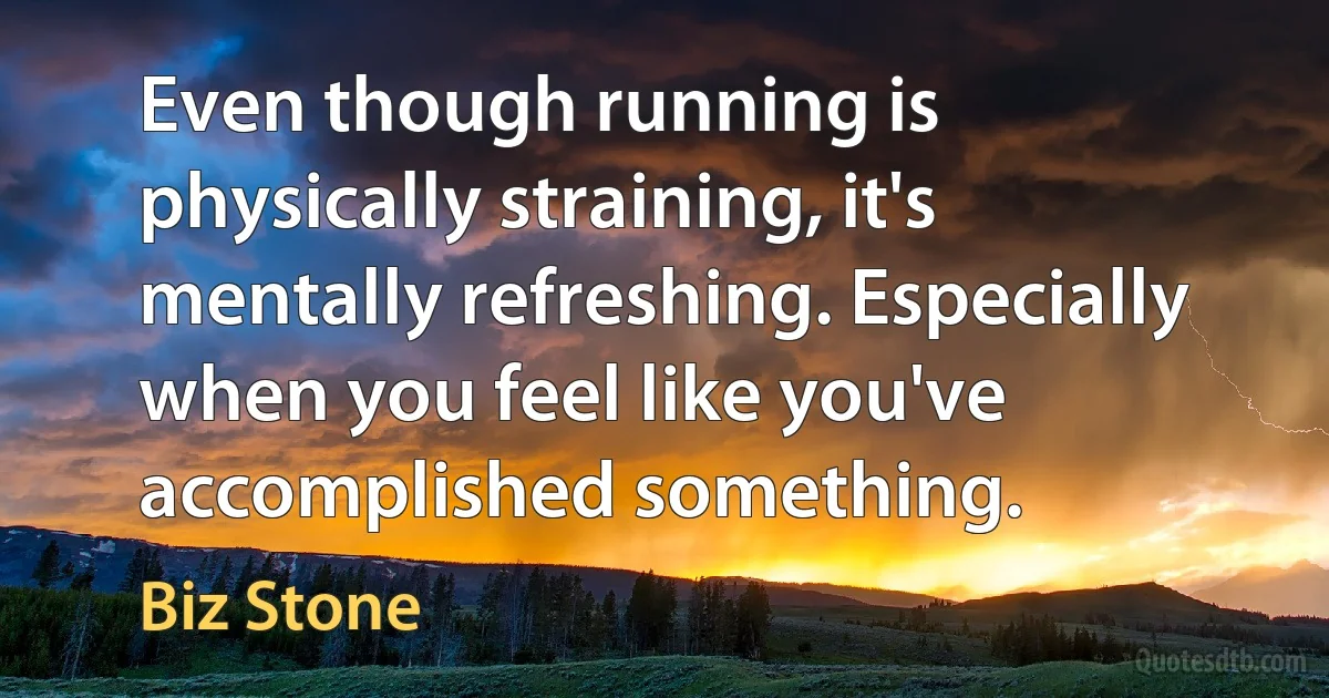 Even though running is physically straining, it's mentally refreshing. Especially when you feel like you've accomplished something. (Biz Stone)