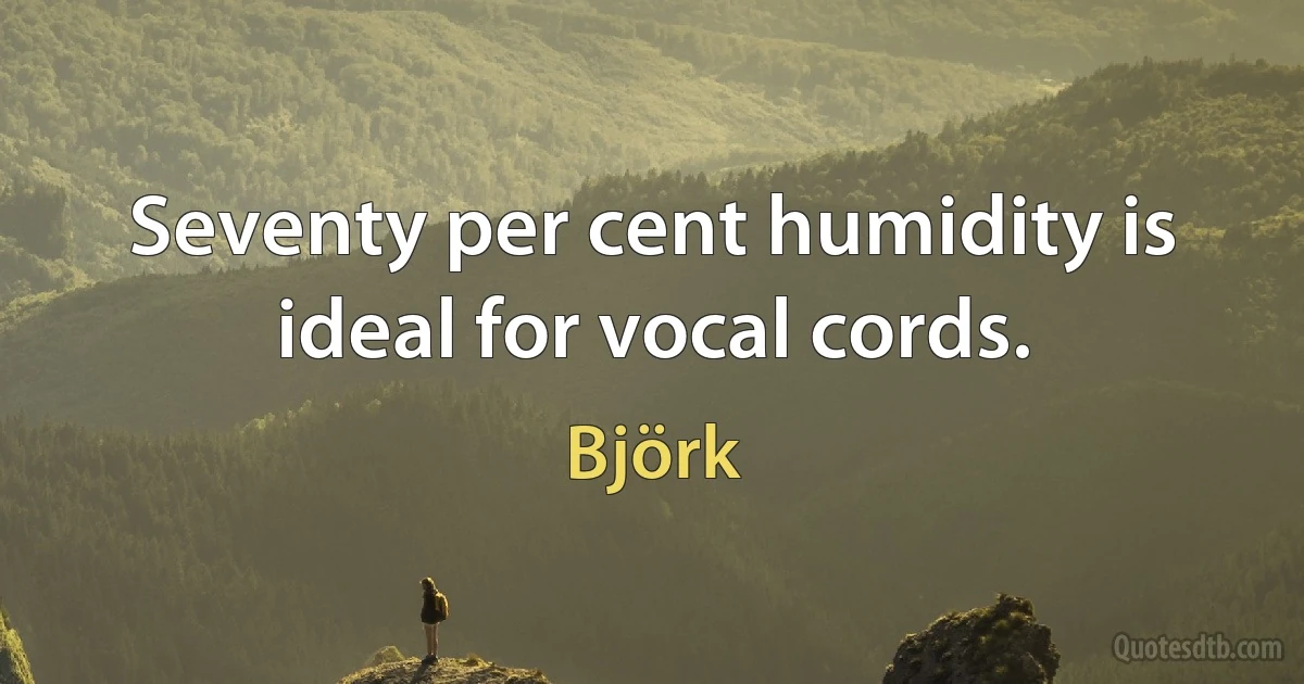 Seventy per cent humidity is ideal for vocal cords. (Björk)