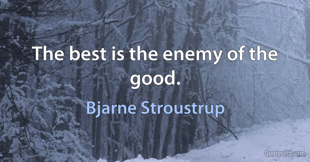 The best is the enemy of the good. (Bjarne Stroustrup)