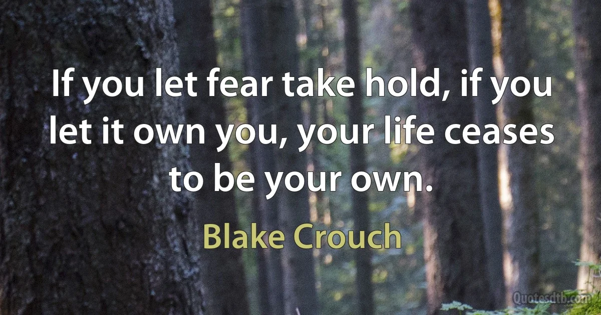 If you let fear take hold, if you let it own you, your life ceases to be your own. (Blake Crouch)