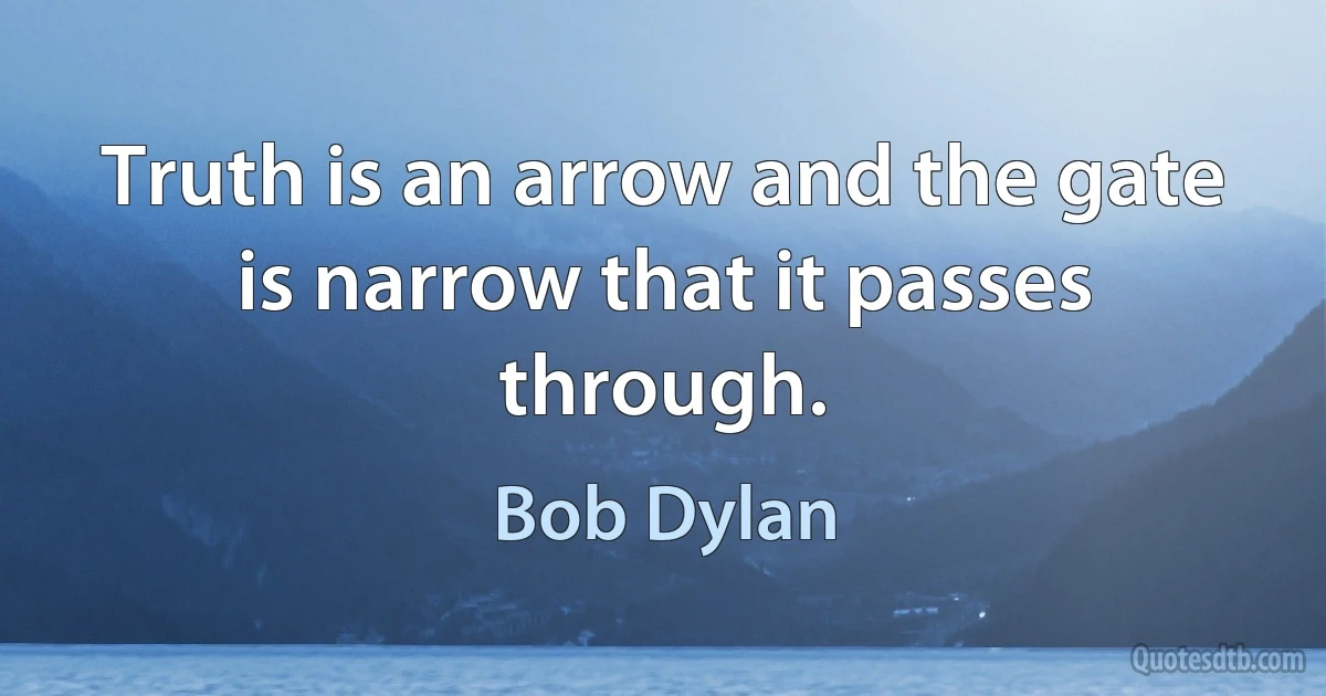 Truth is an arrow and the gate is narrow that it passes through. (Bob Dylan)