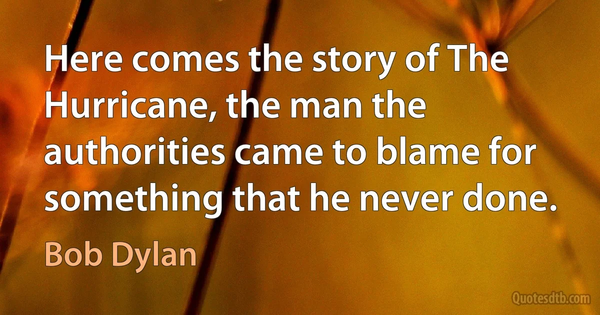 Here comes the story of The Hurricane, the man the authorities came to blame for something that he never done. (Bob Dylan)