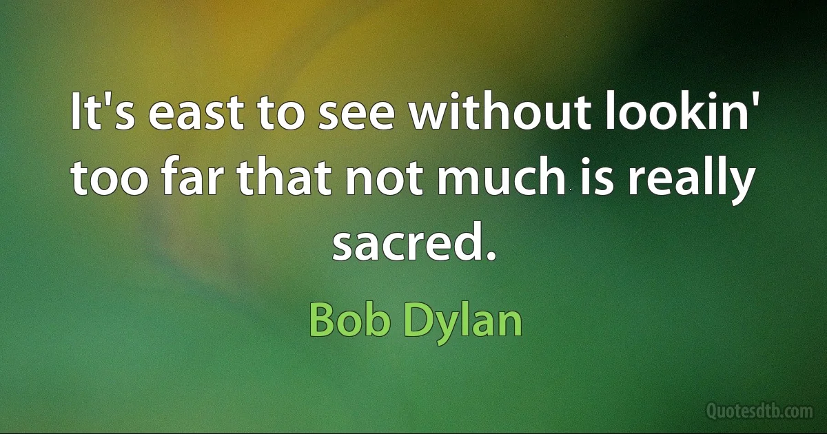 It's east to see without lookin' too far that not much is really sacred. (Bob Dylan)