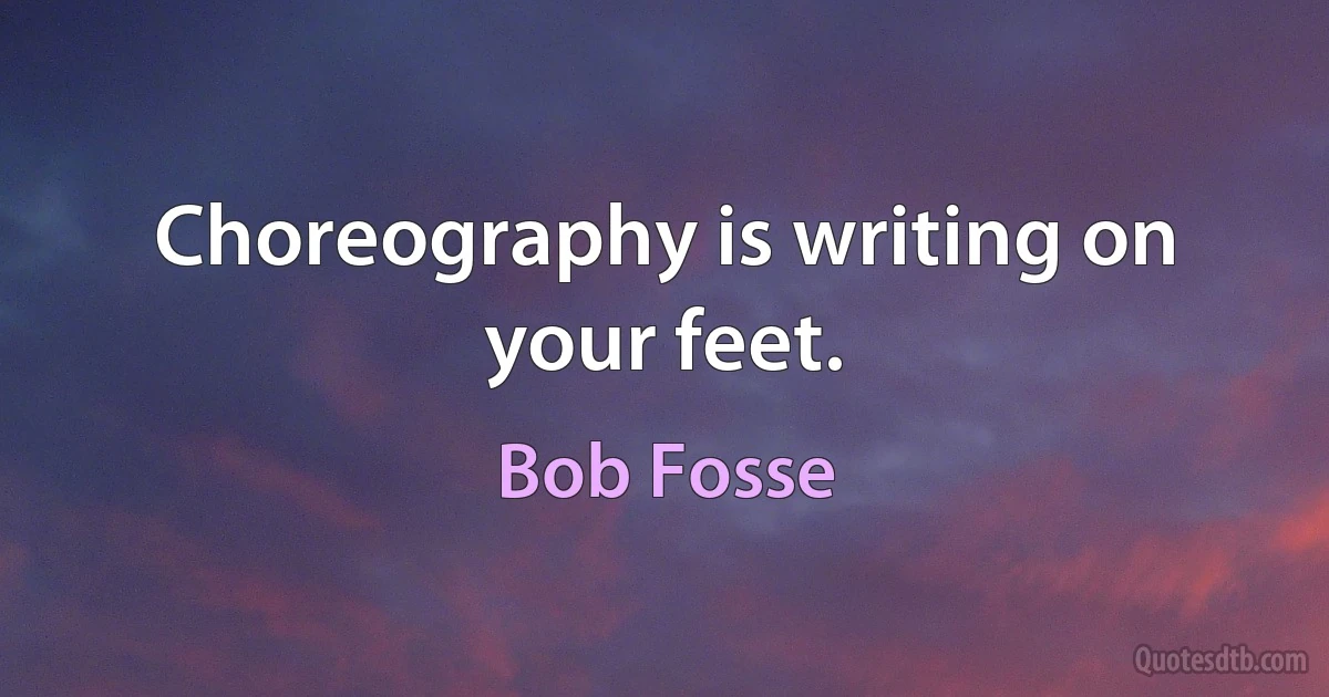 Choreography is writing on your feet. (Bob Fosse)