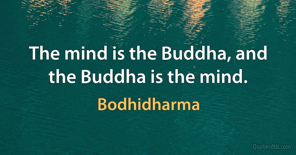 The mind is the Buddha, and the Buddha is the mind. (Bodhidharma)