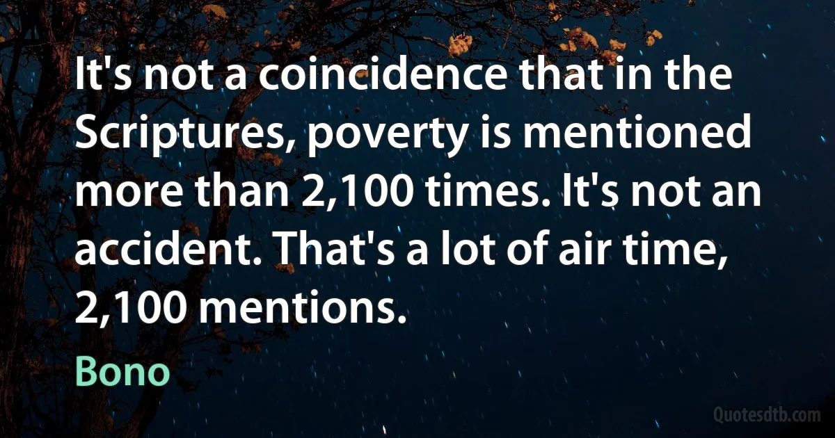 It's not a coincidence that in the Scriptures, poverty is mentioned more than 2,100 times. It's not an accident. That's a lot of air time, 2,100 mentions. (Bono)