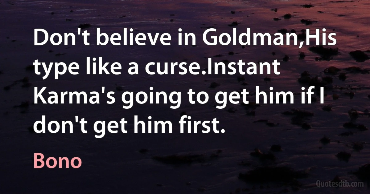 Don't believe in Goldman,His type like a curse.Instant Karma's going to get him if I don't get him first. (Bono)