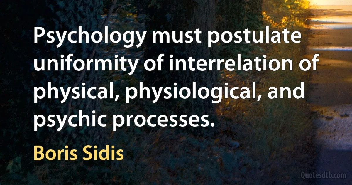 Psychology must postulate uniformity of interrelation of physical, physiological, and psychic processes. (Boris Sidis)