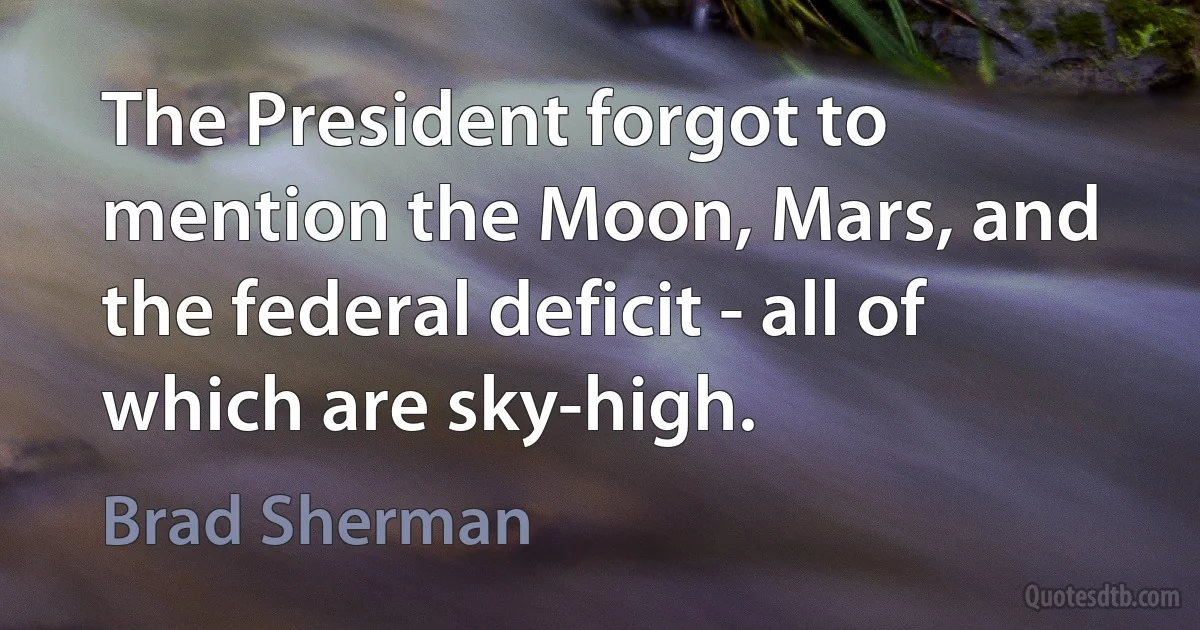 The President forgot to mention the Moon, Mars, and the federal deficit - all of which are sky-high. (Brad Sherman)