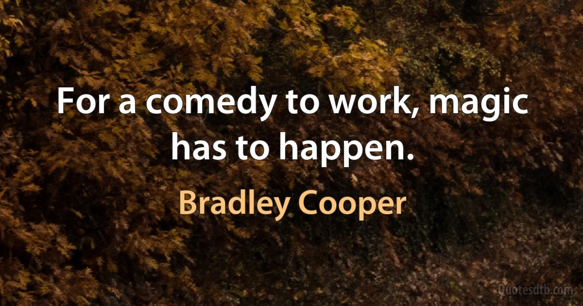 For a comedy to work, magic has to happen. (Bradley Cooper)