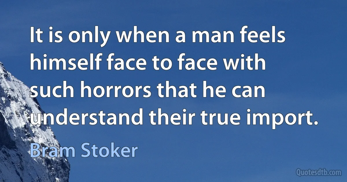 It is only when a man feels himself face to face with such horrors that he can understand their true import. (Bram Stoker)