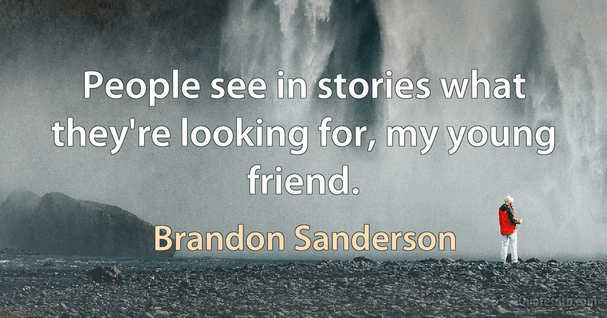 People see in stories what they're looking for, my young friend. (Brandon Sanderson)