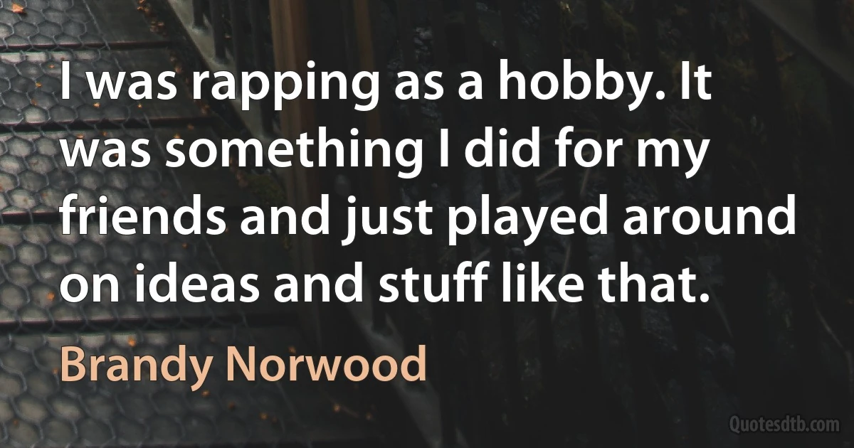 I was rapping as a hobby. It was something I did for my friends and just played around on ideas and stuff like that. (Brandy Norwood)