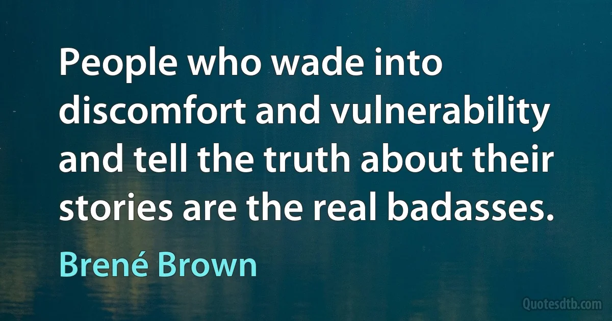 People who wade into discomfort and vulnerability and tell the truth about their stories are the real badasses. (Brené Brown)