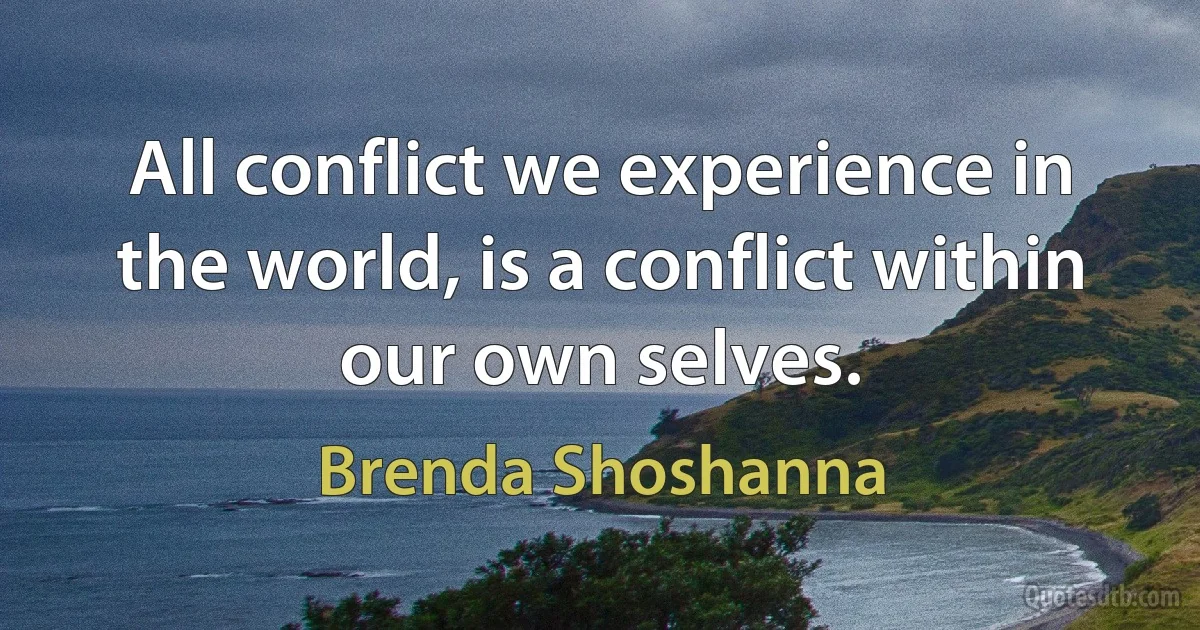 All conflict we experience in the world, is a conflict within our own selves. (Brenda Shoshanna)