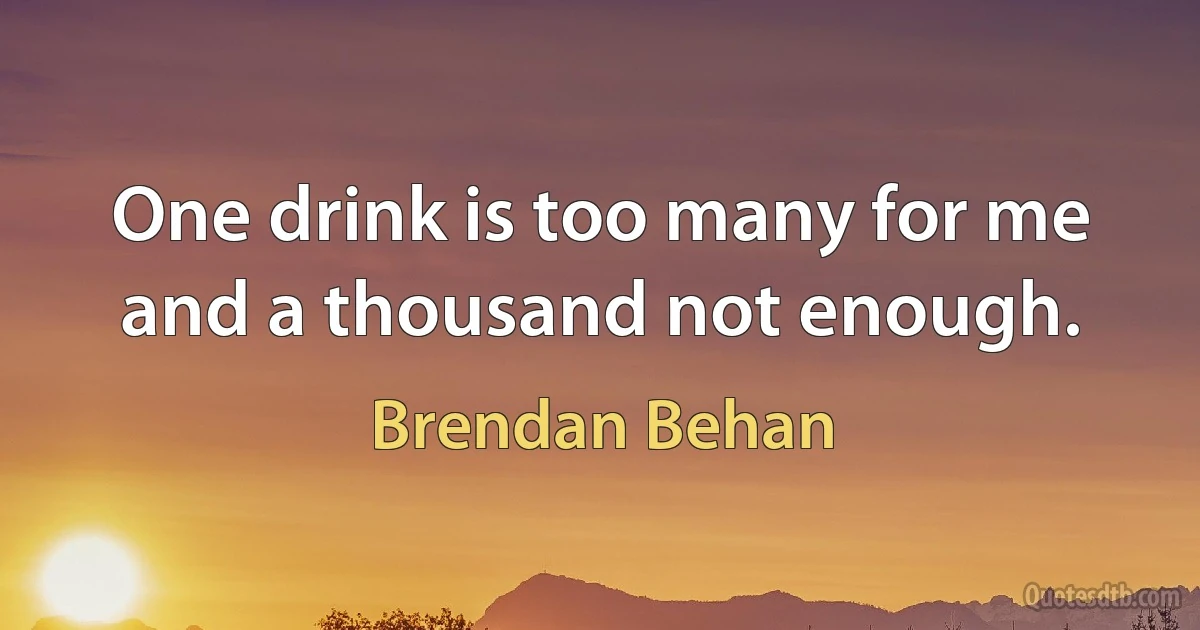 One drink is too many for me and a thousand not enough. (Brendan Behan)