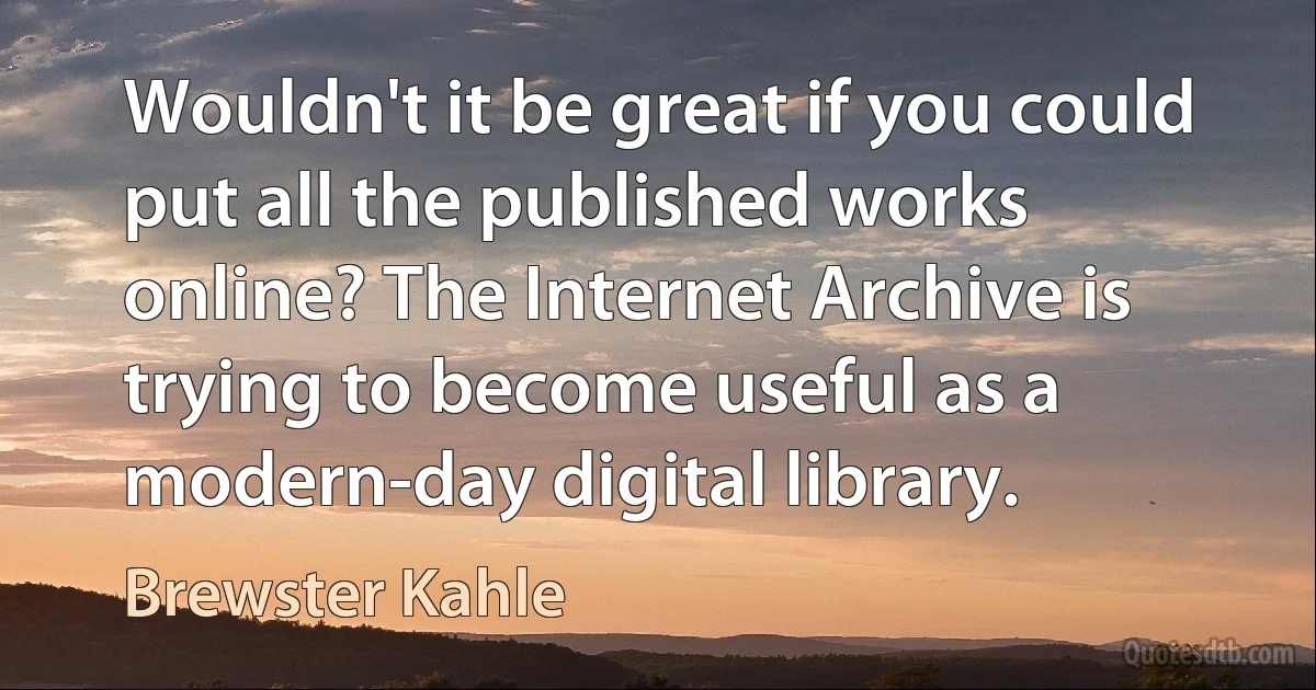 Wouldn't it be great if you could put all the published works online? The Internet Archive is trying to become useful as a modern-day digital library. (Brewster Kahle)