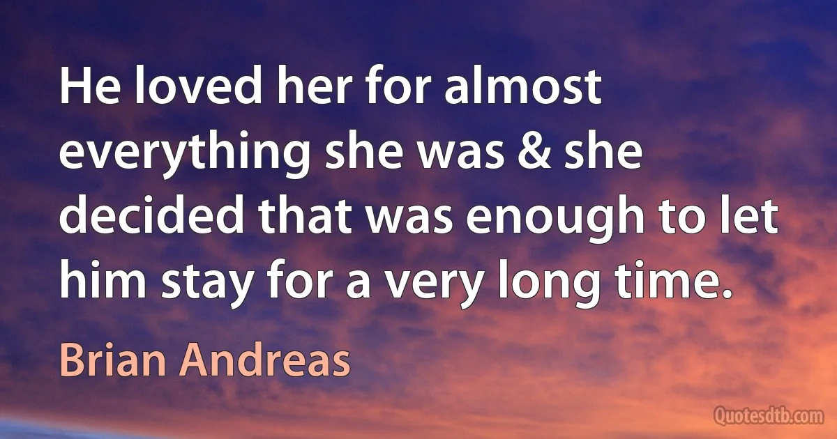 He loved her for almost everything she was & she decided that was enough to let him stay for a very long time. (Brian Andreas)