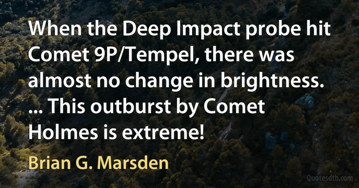 When the Deep Impact probe hit Comet 9P/Tempel, there was almost no change in brightness. ... This outburst by Comet Holmes is extreme! (Brian G. Marsden)