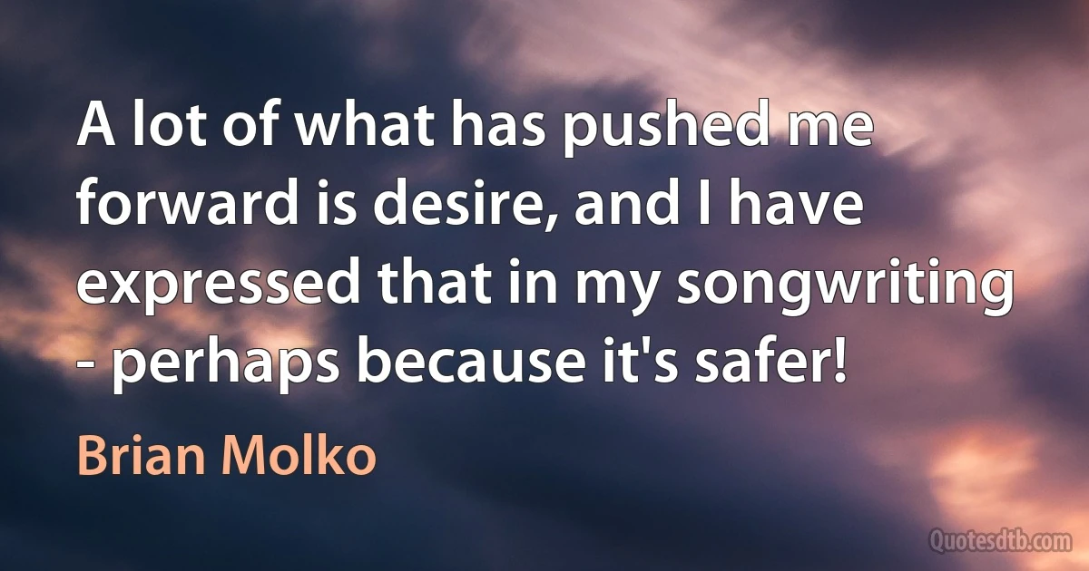 A lot of what has pushed me forward is desire, and I have expressed that in my songwriting - perhaps because it's safer! (Brian Molko)