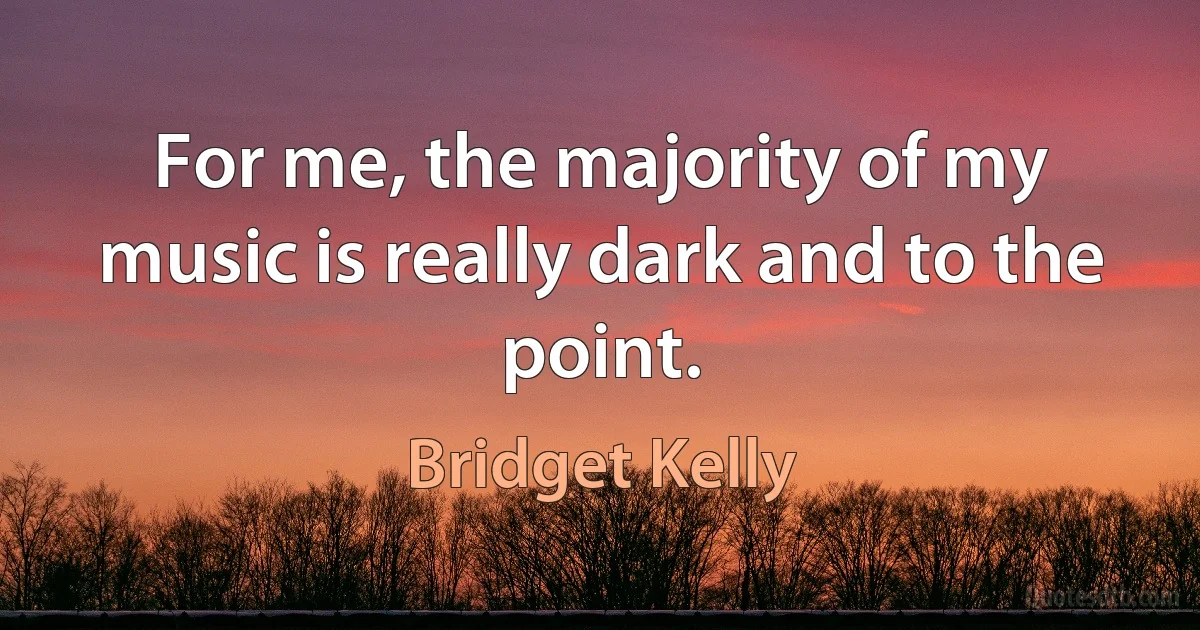 For me, the majority of my music is really dark and to the point. (Bridget Kelly)