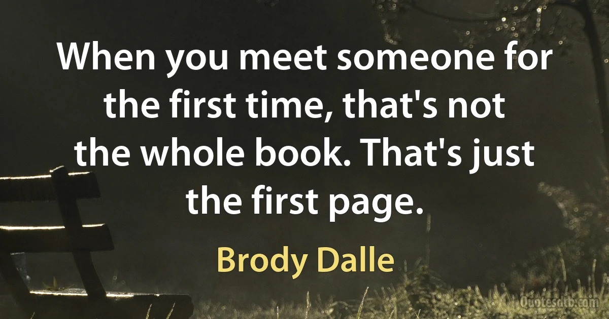 When you meet someone for the first time, that's not the whole book. That's just the first page. (Brody Dalle)