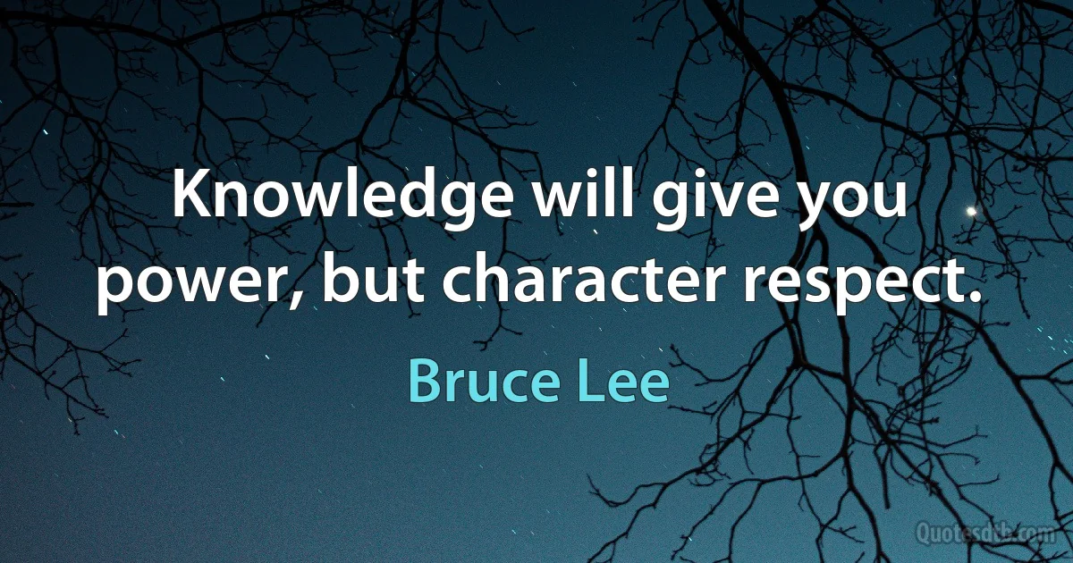 Knowledge will give you power, but character respect. (Bruce Lee)