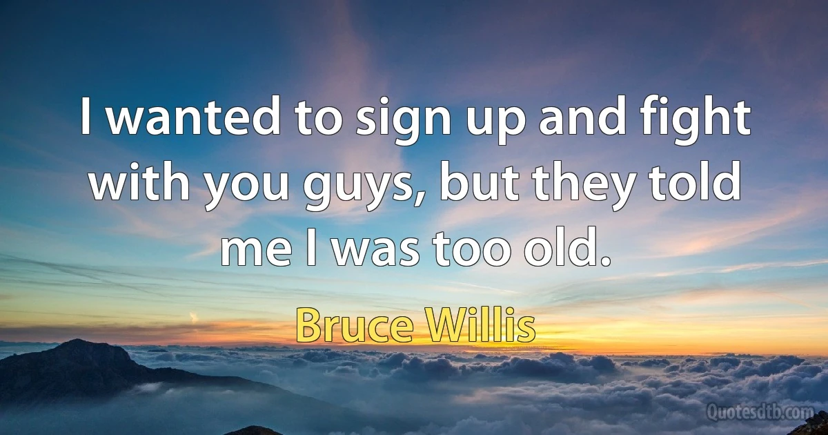 I wanted to sign up and fight with you guys, but they told me I was too old. (Bruce Willis)