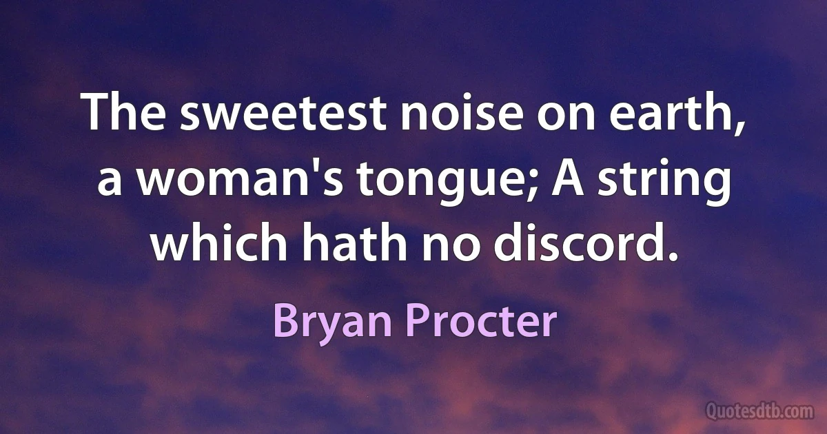 The sweetest noise on earth, a woman's tongue; A string which hath no discord. (Bryan Procter)